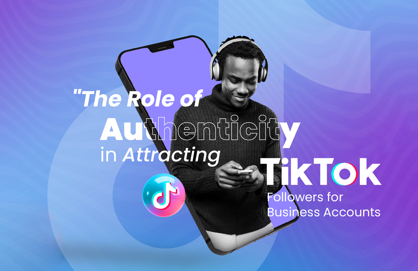 The Role of Authenticity in Attracting TikTok Followers for Business Accounts