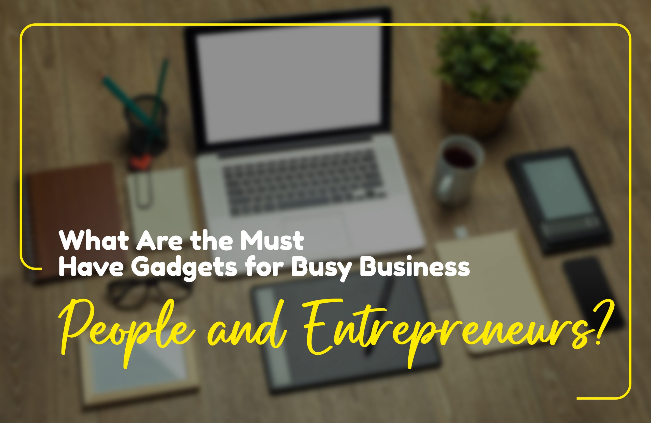 What Are the Must-Have Gadgets for Busy Business People and Entrepreneurs?