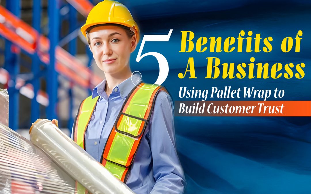 5 Benefits of a Business Using Pallet Wrap to Build Customer Trust