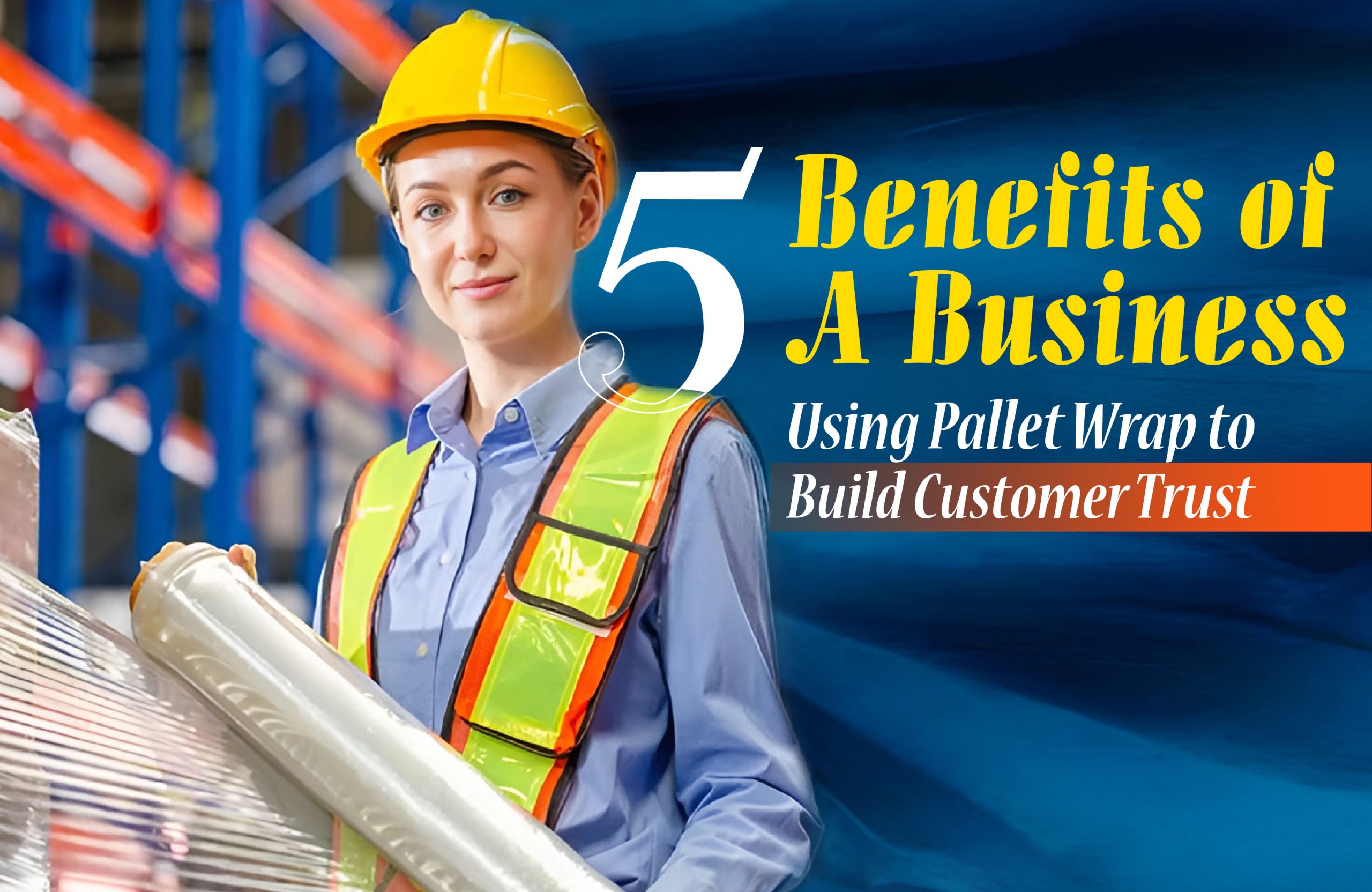 5 Benefits of a Business Using Pallet Wrap to Build Customer Trust