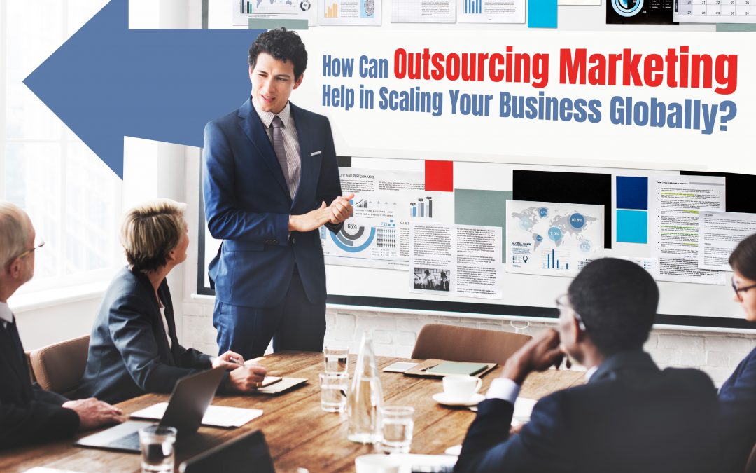 How Can Outsourcing Marketing Help in Scaling Your Business Globally?