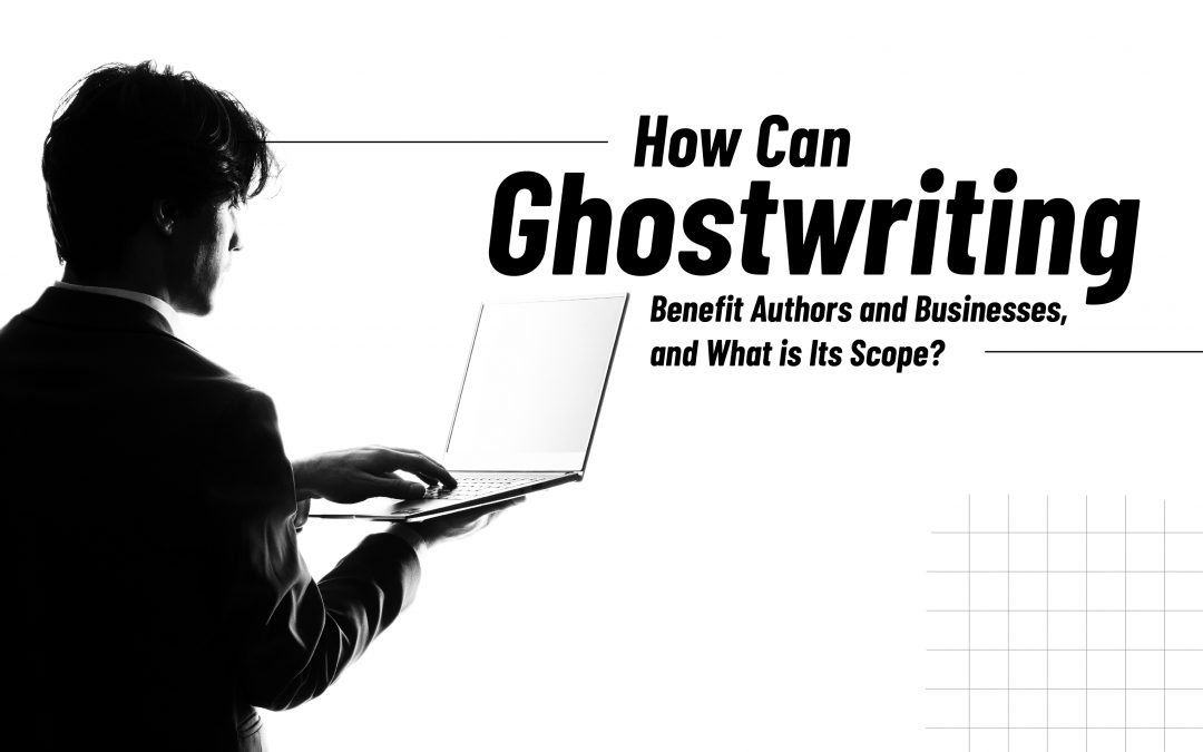 How Can Ghostwriting Benefit Authors and Businesses, and What is Its Scope?