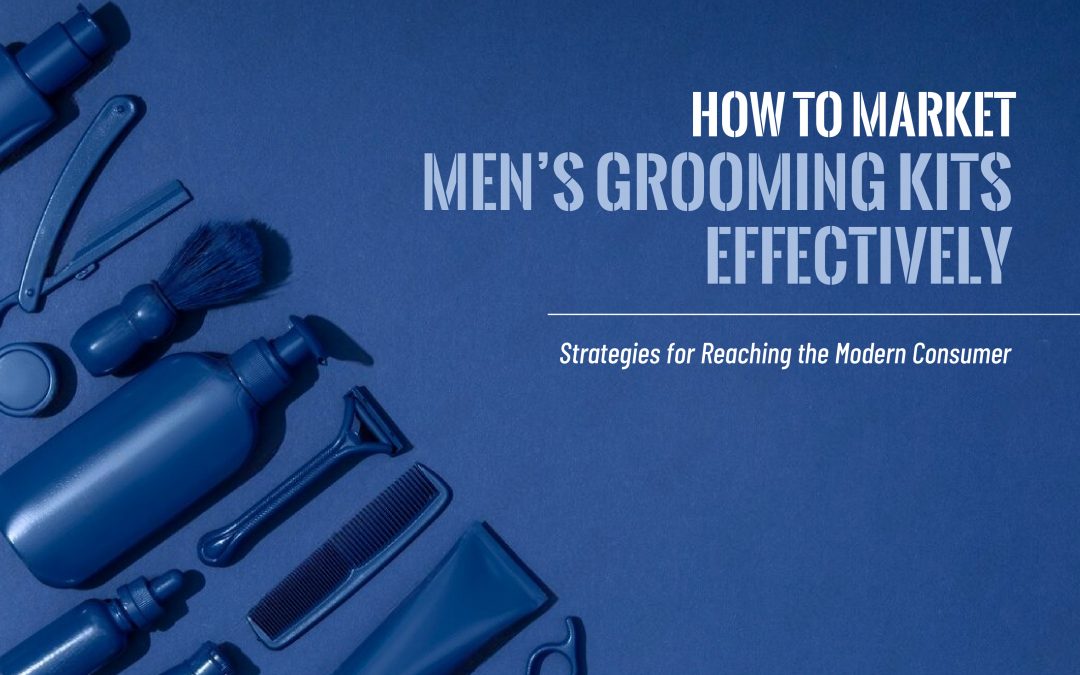 How to Market Men’s Grooming Kits Effectively: Strategies for Reaching the Modern Consumer