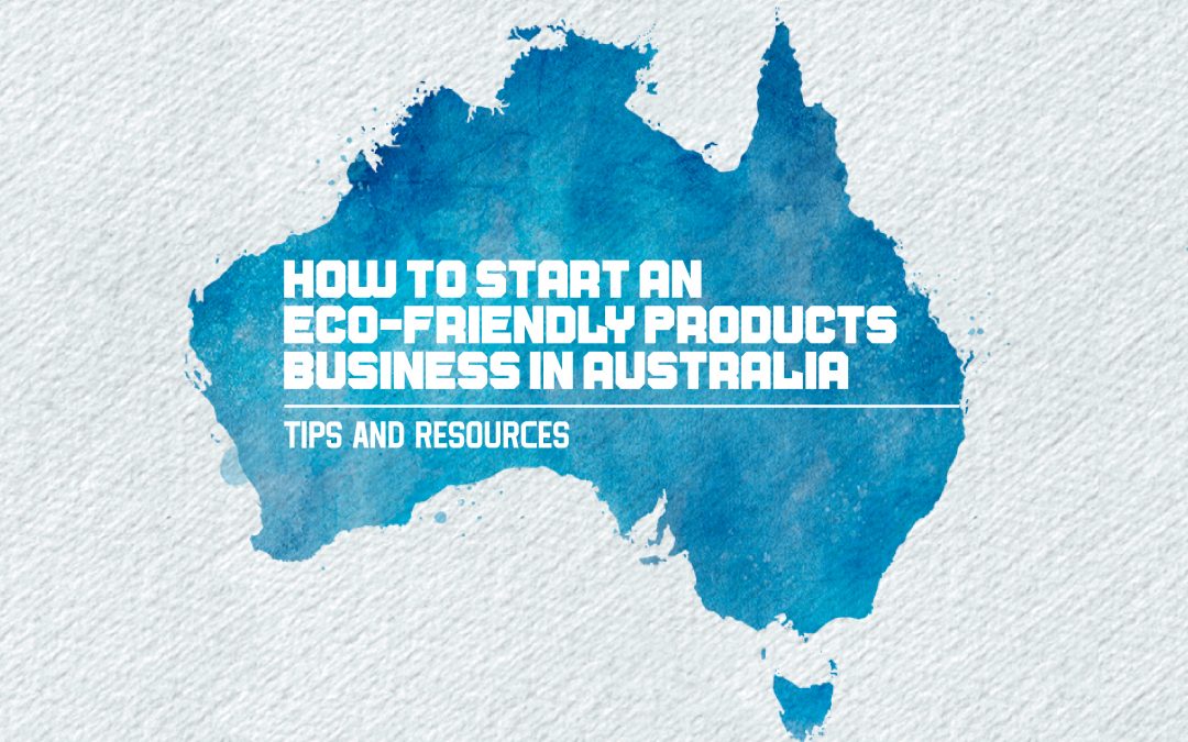 How to Start an Eco-Friendly Products Business in Australia: Tips and Resources