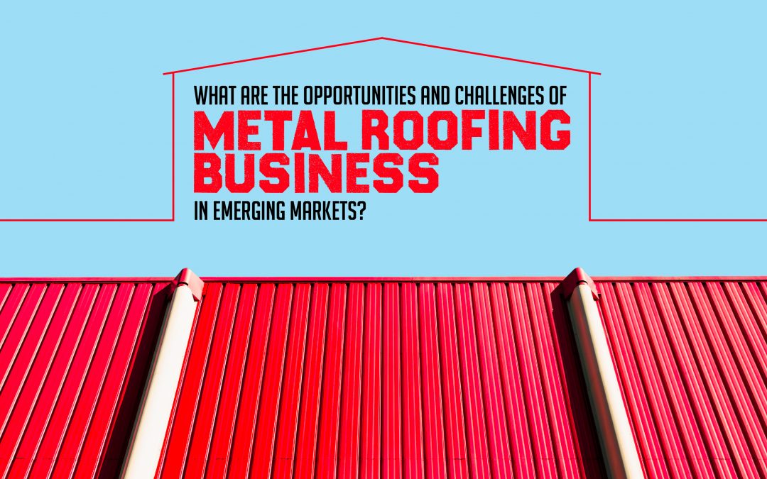 What are the Opportunities and Challenges of Metal Roofing Business in Emerging Markets?