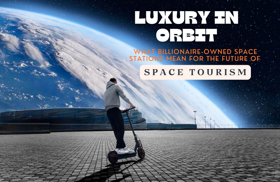 Luxury in Orbit: What Billionaire-Owned Space Stations Mean for the Future of Space Tourism