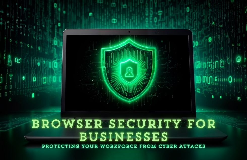 Browser Security for Businesses: Protecting Your Workforce from Cyber Attacks