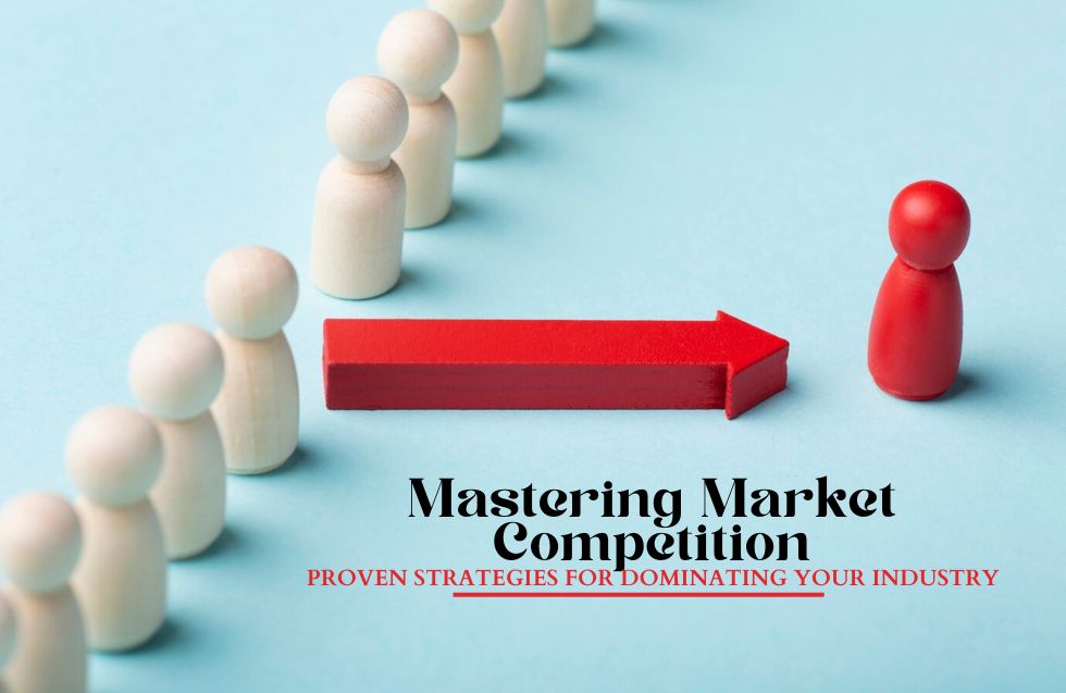 Mastering Market Competition: Proven Strategies for Dominating Your Industry