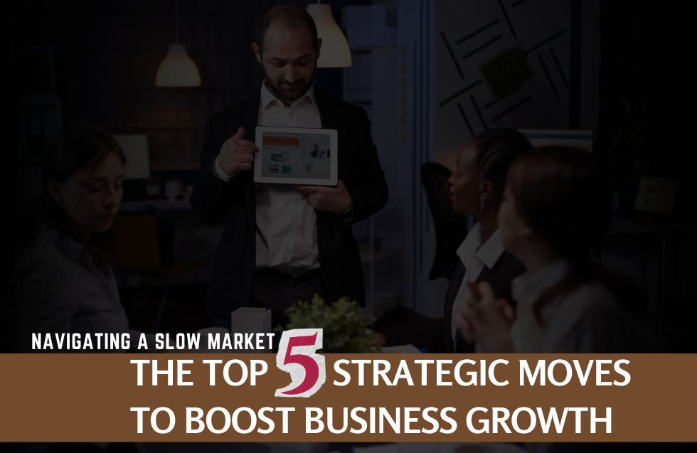 Navigating a Slow Market: The Top 5 Strategic Moves to Boost Business Growth