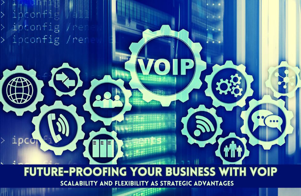 Future-Proofing Your Business with Voice over Internet Protocol (VoIP): Scalability and Flexibility as Strategic Advantages