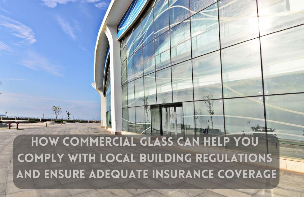 How Commercial Glass Can Help You Comply with Local Building Regulations and Ensure Adequate Insurance Coverage