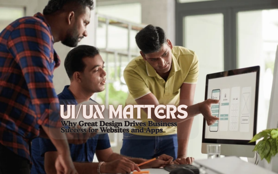 UI/UX Matters: Why Great Design Drives Business Success for Websites and Apps