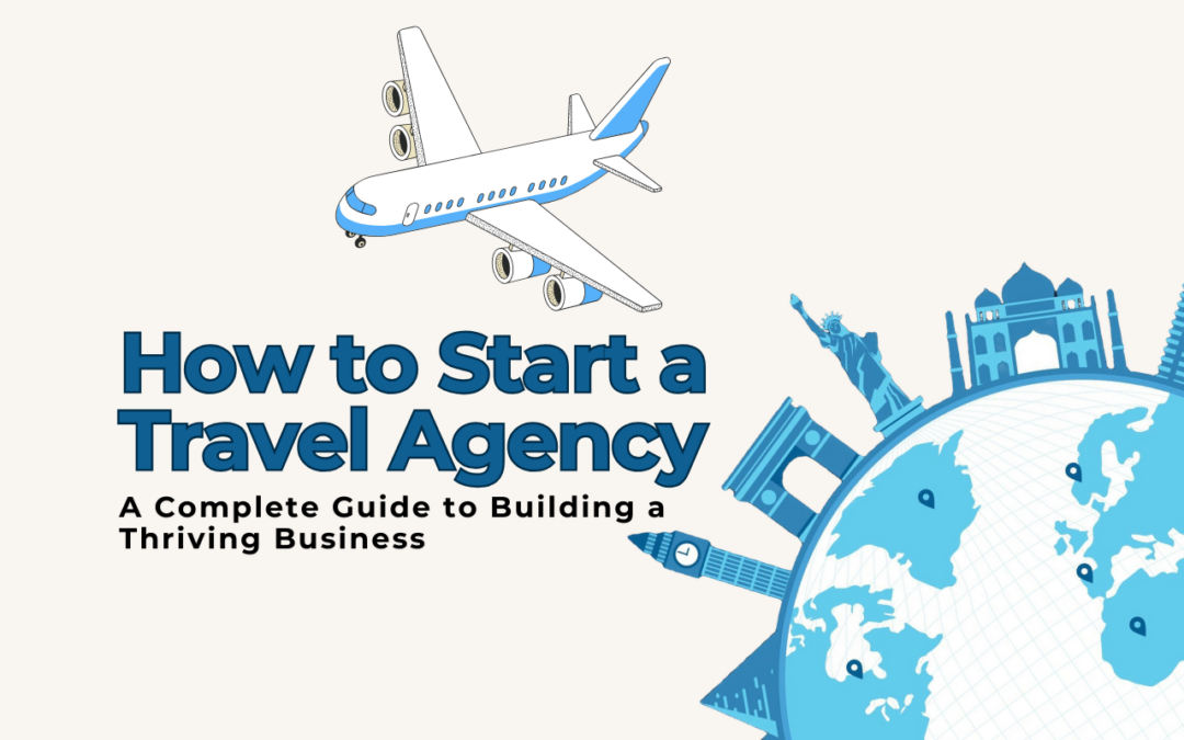 How to Start a Travel Agency: A Complete Guide to Building a Thriving Business