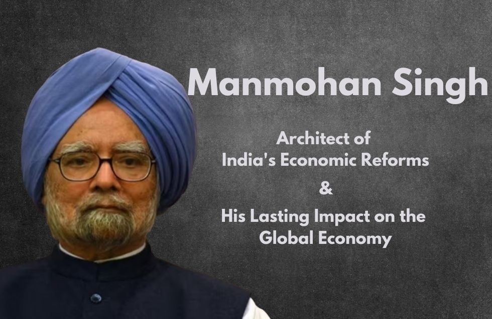 Manmohan Singh’s journey: Architect of India’s Economic Reforms and His Lasting Impact on the Global Economy