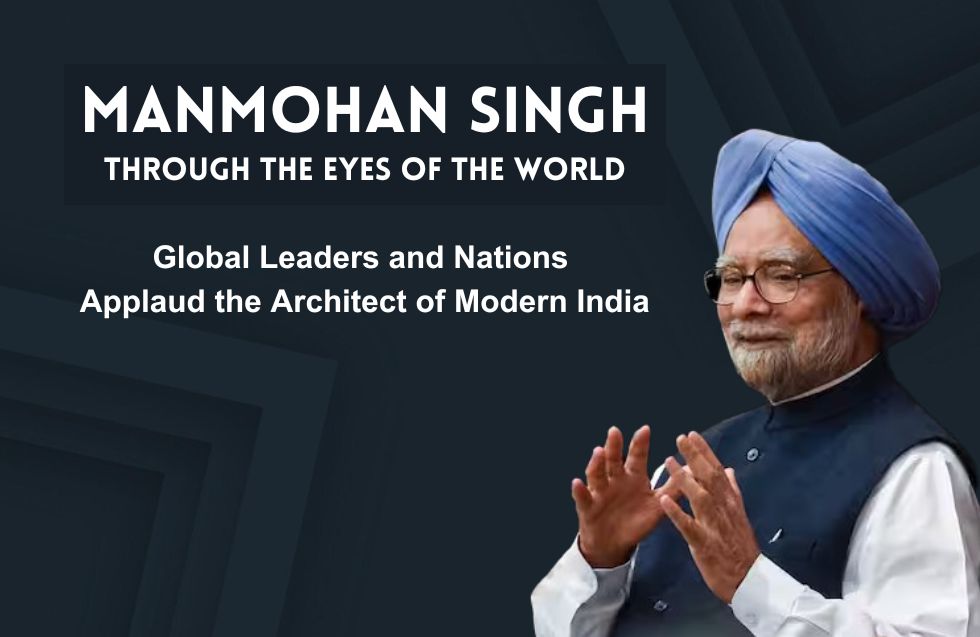 Manmohan Singh Through the Eyes of the World: Global Leaders and Nations Applaud the Architect of Modern India