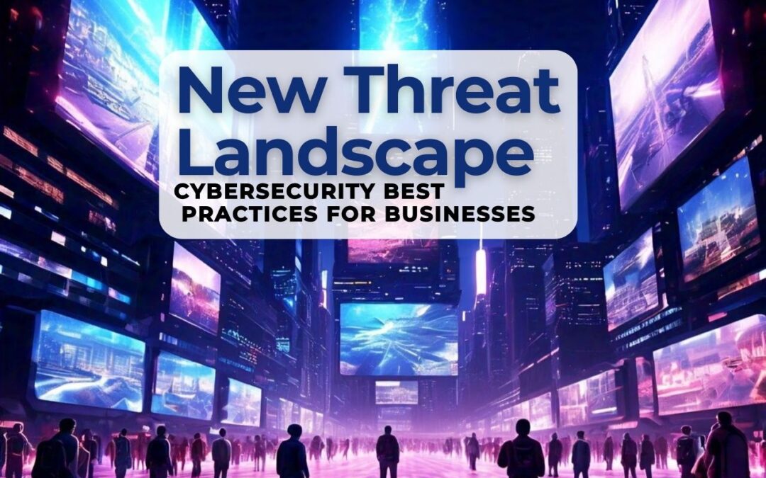 Navigating the New Threat Landscape: Cybersecurity Best Practices for Businesses