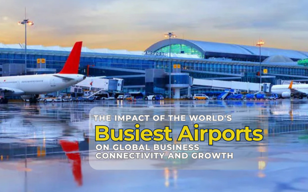 The Impact of the World’s Busiest Airports on Global Business Connectivity and Growth