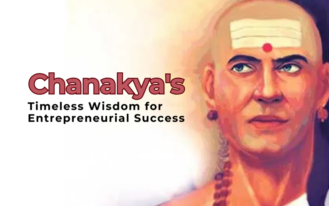 Applying Chanakya’s Timeless Wisdom for Entrepreneurial Success: Strategies for Modern Business Leaders