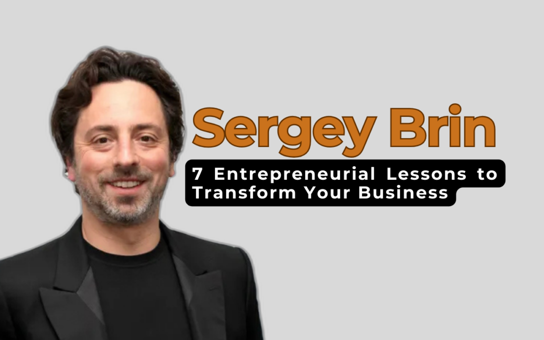 Sergey Brin: The Visionary Behind Google’s DNA – 7 Entrepreneurial Lessons to Transform Your Business