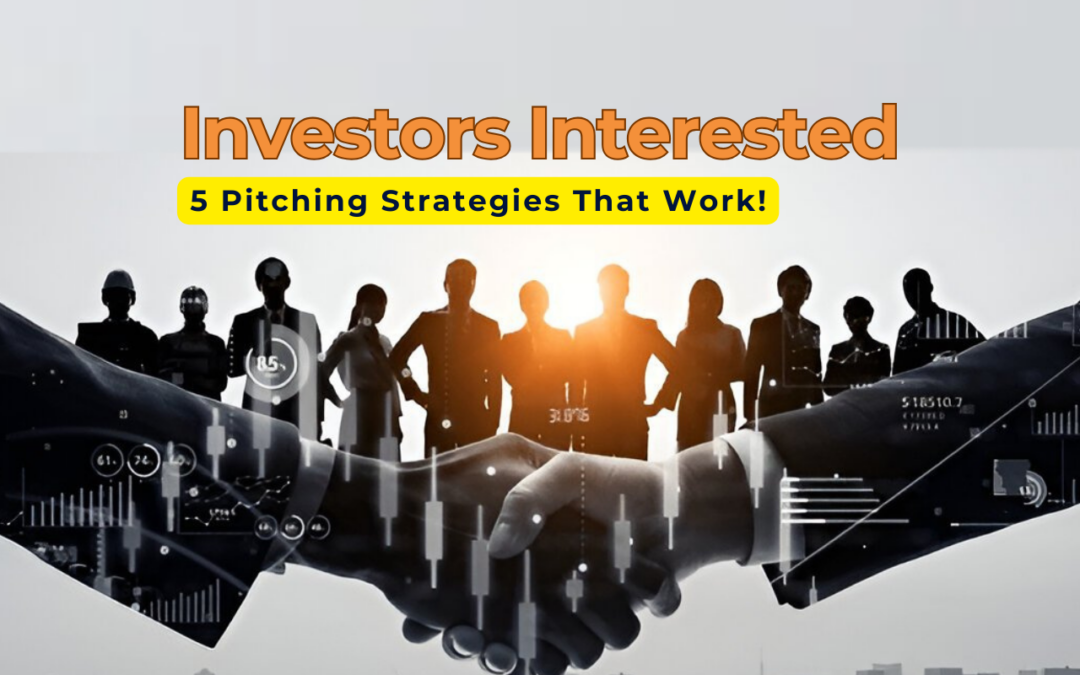 Getting Investors Interested: 5 Pitching Strategies That Work!