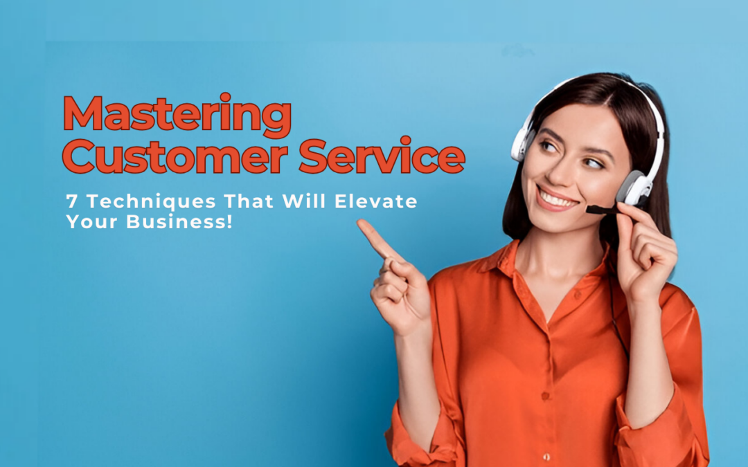 Mastering Customer Service: 7 Techniques That Will Elevate Your Business!