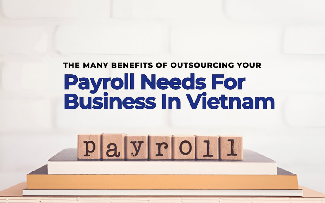 The Many Benefits Of Outsourcing Your Payroll Needs For Business In Vietnam