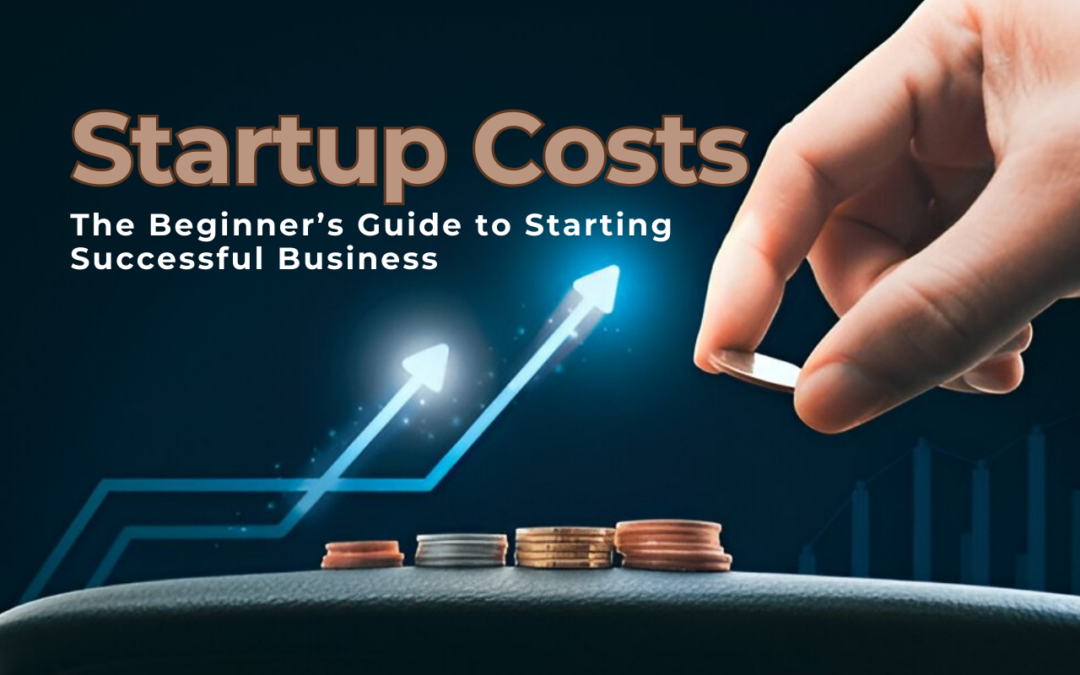 Understanding Startup Costs: The Beginner’s Guide to Starting Successful Business