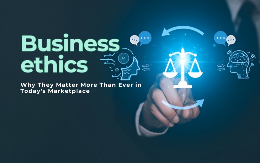 Business Ethics: Why They Matter More Than Ever in Today’s Marketplace